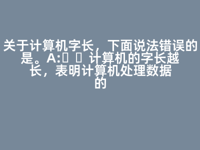 關(guān)于計算機字長,下面說法錯誤的是( )。 A:計算機的字長越長,表明計算機處理數(shù)據(jù)的能力越強 B:計算機的字長越長,表明計算機計算精度越高 C:計算機的字長越長,表明計算機運算速度越快 D:計算機的字長越長,表明計算機存儲容量越大 答案: 計算機的字長越長,表明計算機存儲容量越大